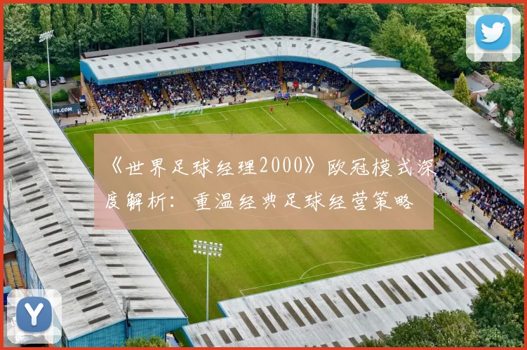 《世界足球经理2000》欧冠模式深度解析：重温经典足球经营策略