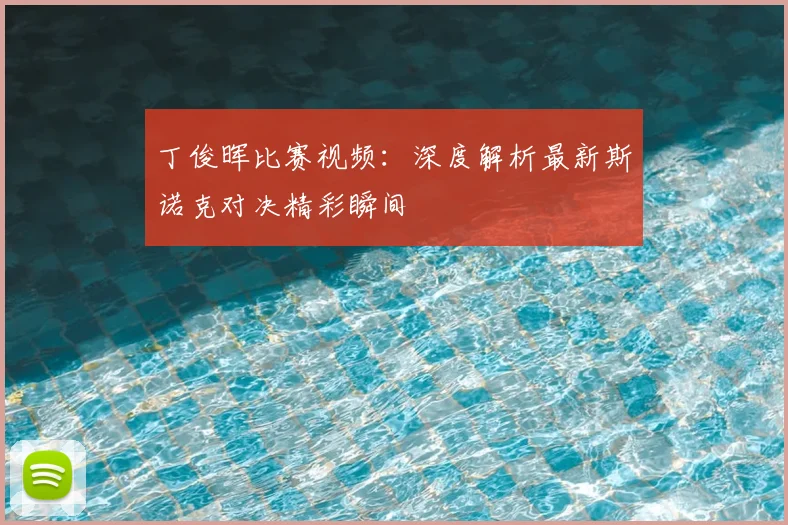 丁俊晖比赛视频:深度解析最新斯诺克对决精彩瞬间