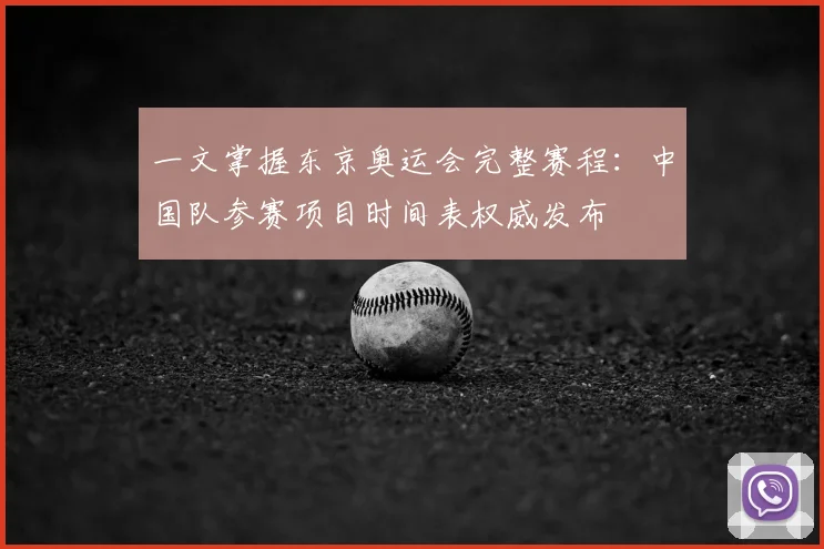 一文掌握东京奥运会完整赛程：中国队参赛项目时间表权威发布